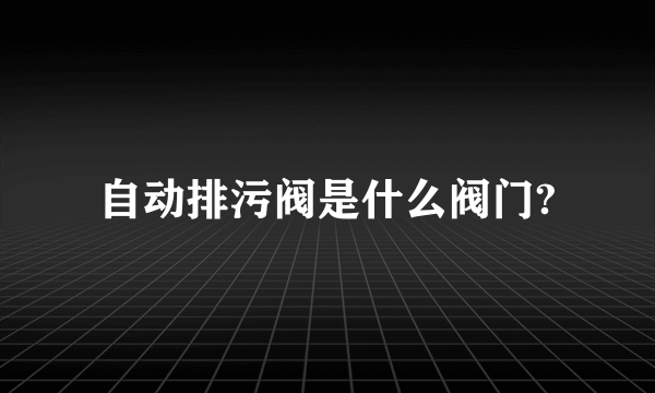 自动排污阀是什么阀门?