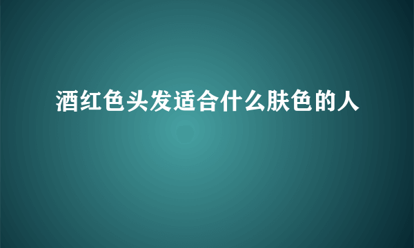 酒红色头发适合什么肤色的人