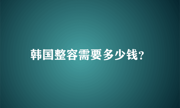 韩国整容需要多少钱？