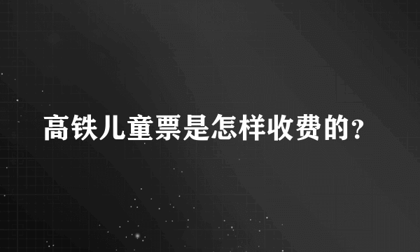 高铁儿童票是怎样收费的？