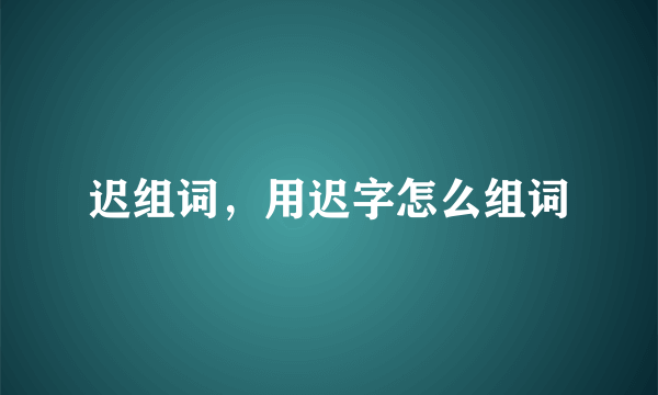 迟组词，用迟字怎么组词