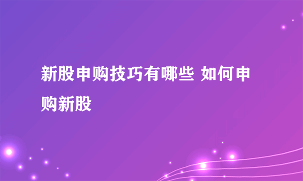 新股申购技巧有哪些 如何申购新股