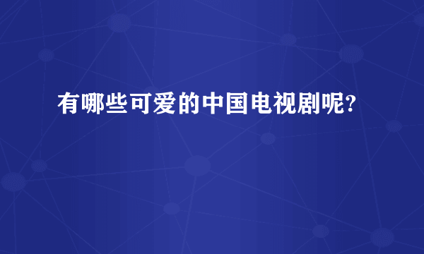 有哪些可爱的中国电视剧呢?