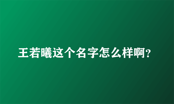 王若曦这个名字怎么样啊？