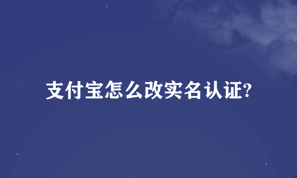 支付宝怎么改实名认证?