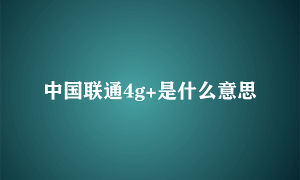 中国联通4g+是什么意思