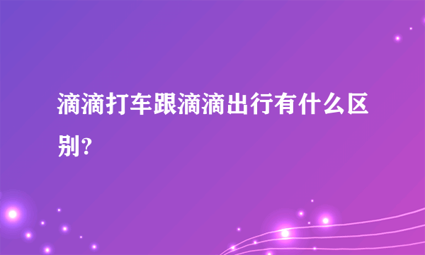 滴滴打车跟滴滴出行有什么区别?