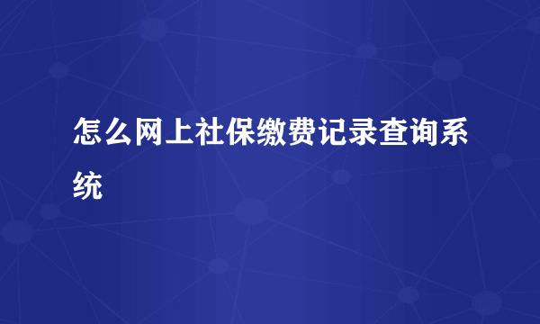 怎么网上社保缴费记录查询系统