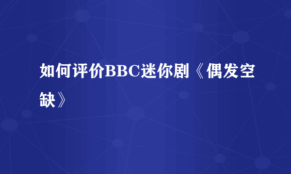 如何评价BBC迷你剧《偶发空缺》