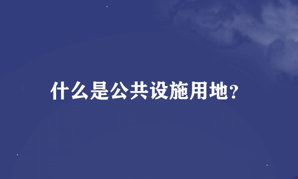 什么是公共设施用地？