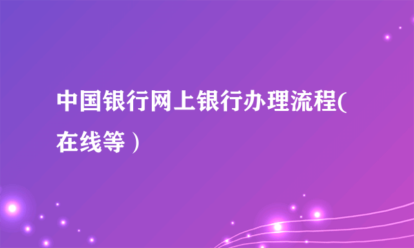 中国银行网上银行办理流程(在线等）