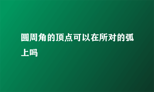 圆周角的顶点可以在所对的弧上吗