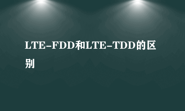 LTE-FDD和LTE-TDD的区别