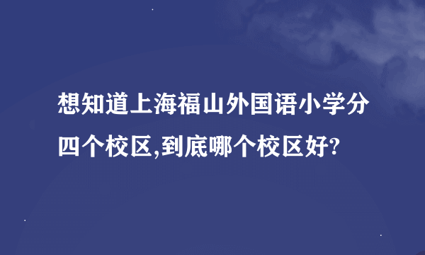 想知道上海福山外国语小学分四个校区,到底哪个校区好?