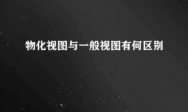 物化视图与一般视图有何区别