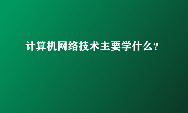 计算机网络技术主要学什么？