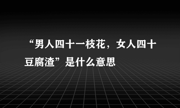 “男人四十一枝花，女人四十豆腐渣”是什么意思