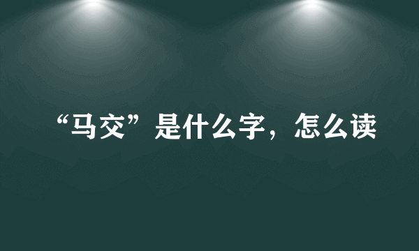 “马交”是什么字，怎么读