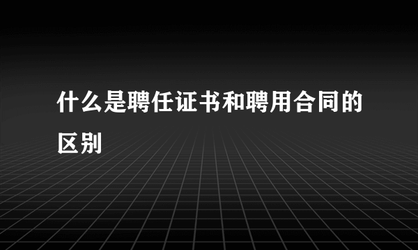 什么是聘任证书和聘用合同的区别