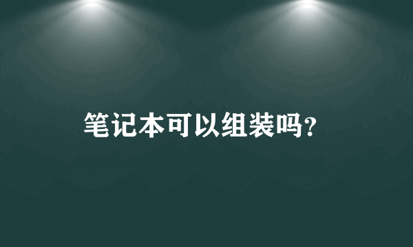 笔记本可以组装吗？