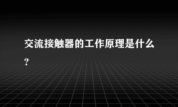 交流接触器的工作原理是什么？