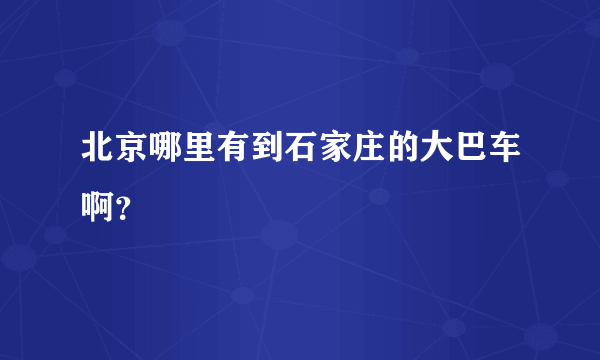 北京哪里有到石家庄的大巴车啊？