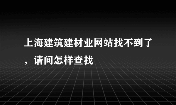 上海建筑建材业网站找不到了，请问怎样查找