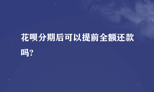 花呗分期后可以提前全额还款吗?