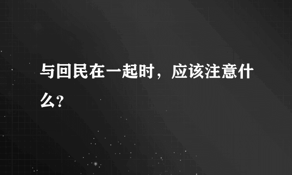 与回民在一起时，应该注意什么？