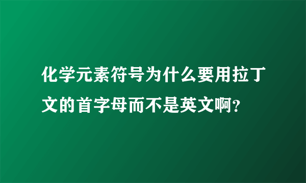 化学元素符号为什么要用拉丁文的首字母而不是英文啊？