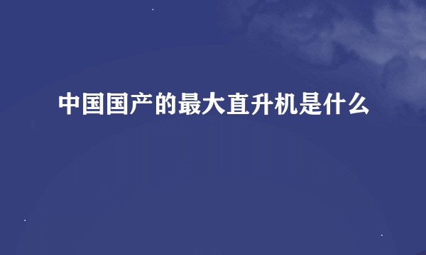 中国国产的最大直升机是什么