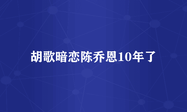 胡歌暗恋陈乔恩10年了