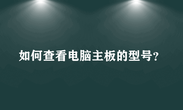 如何查看电脑主板的型号？