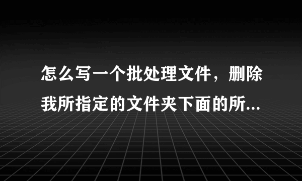 怎么写一个批处理文件，删除我所指定的文件夹下面的所有内容。