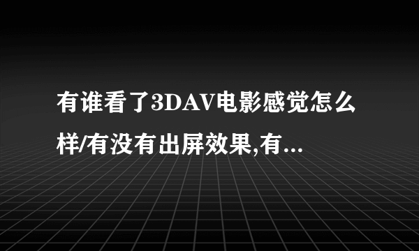 有谁看了3DAV电影感觉怎么样/有没有出屏效果,有没有立体感