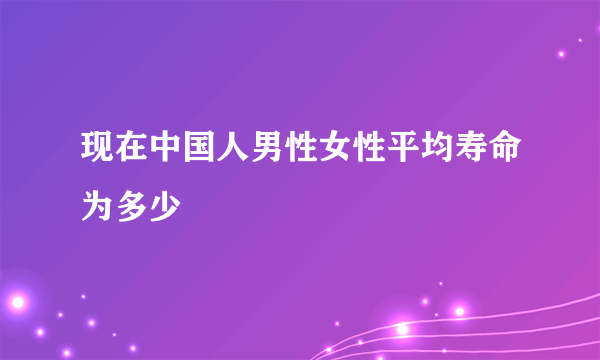 现在中国人男性女性平均寿命为多少