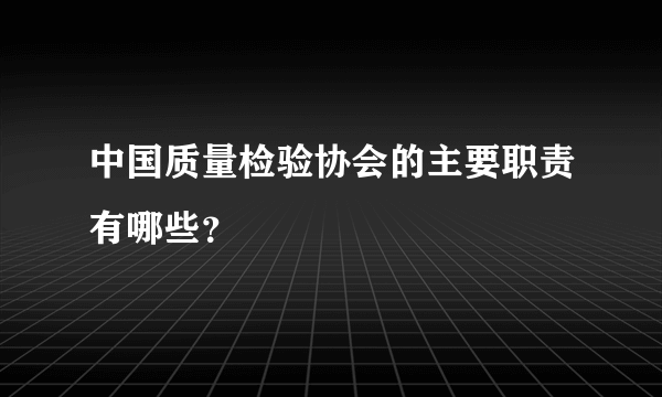 中国质量检验协会的主要职责有哪些？