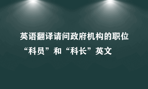 英语翻译请问政府机构的职位“科员”和“科长”英文