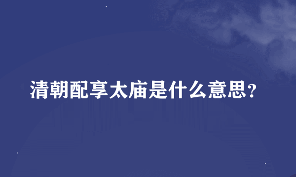 清朝配享太庙是什么意思？