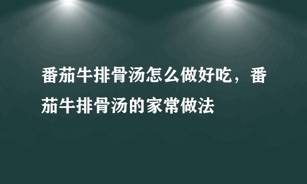 番茄牛排骨汤怎么做好吃，番茄牛排骨汤的家常做法