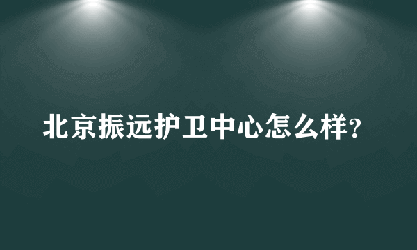 北京振远护卫中心怎么样？