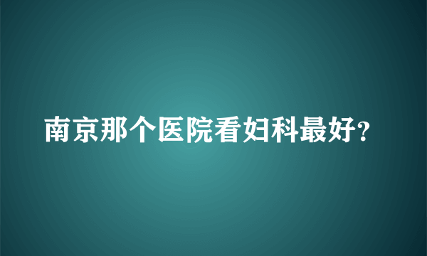 南京那个医院看妇科最好？