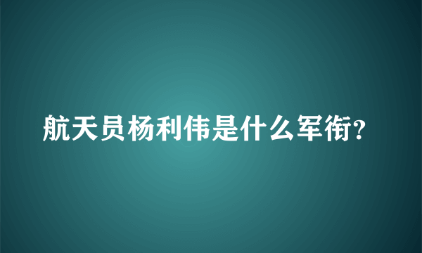 航天员杨利伟是什么军衔？