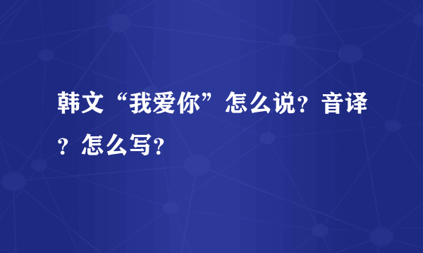 韩文“我爱你”怎么说？音译？怎么写？