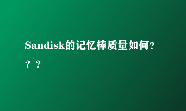 Sandisk的记忆棒质量如何？？？