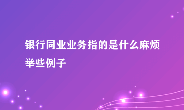 银行同业业务指的是什么麻烦举些例子