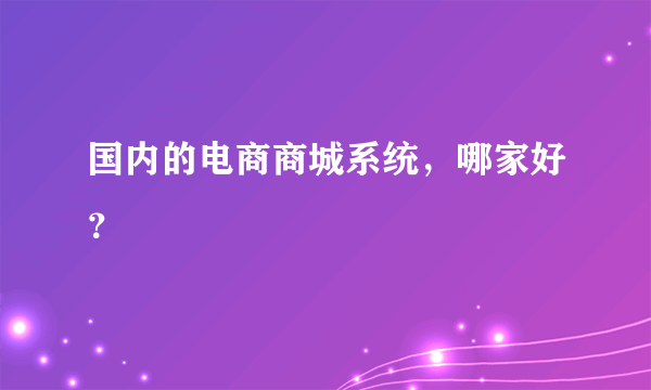 国内的电商商城系统，哪家好？