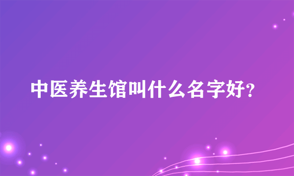 中医养生馆叫什么名字好？