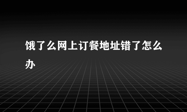 饿了么网上订餐地址错了怎么办