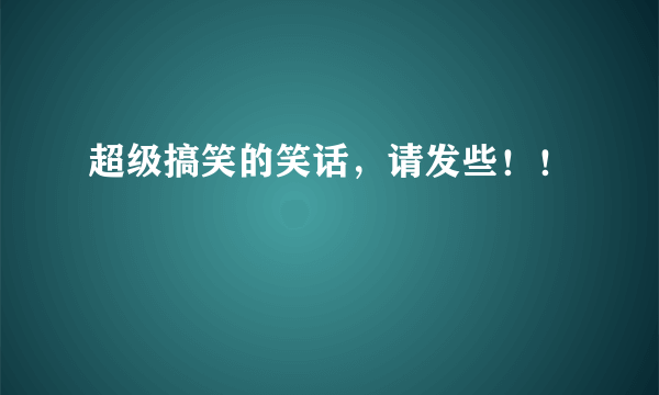 超级搞笑的笑话，请发些！！